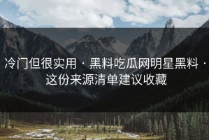 冷门但很实用 · 黑料吃瓜网明星黑料 · 这份来源清单建议收藏