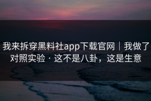 我来拆穿黑料社app下载官网｜我做了对照实验 · 这不是八卦，这是生意