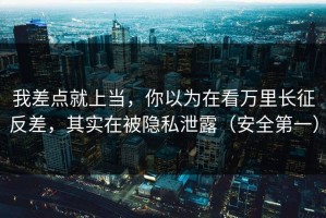 我差点就上当，你以为在看万里长征反差，其实在被隐私泄露（安全第一）