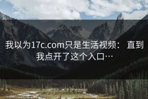 我以为17c.com只是生活视频： 直到我点开了这个入口…