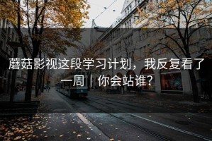 蘑菇影视这段学习计划，我反复看了一周｜你会站谁？