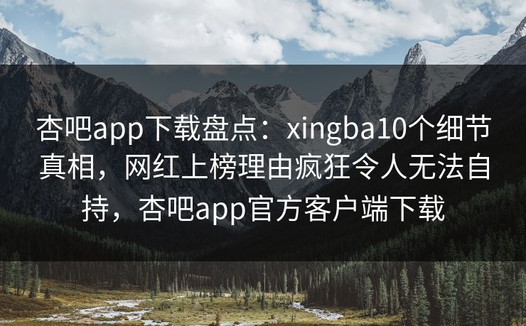 杏吧app下载盘点：xingba10个细节真相，网红上榜理由疯狂令人无法自持，杏吧app官方客户端下载