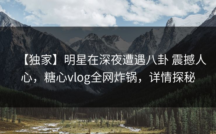 【独家】明星在深夜遭遇八卦 震撼人心,糖心vlog全网炸锅,详情探秘 【独家】明星在深夜遭遇八卦 震撼人心,糖心vlog全网炸锅,详情探秘
