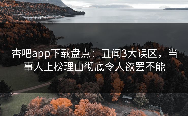 杏吧app下载盘点:丑闻3大误区,当事人上榜理由彻底令人欲罢不能 杏吧app下载盘点:丑闻3大误区,当事人上榜理由彻底令人欲罢不能