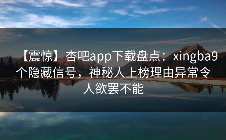 【震惊】杏吧app下载盘点:xingba9个隐藏信号,神秘人上榜理由异常令人欲罢不能 【震惊】杏吧app下载盘点:xingba9个隐藏信号,神秘人上榜理由异常令人欲罢不能