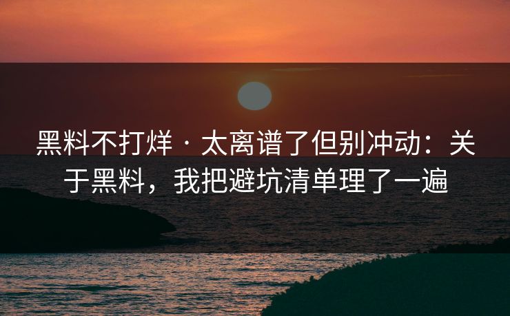 黑料不打烊 · 太离谱了但别冲动：关于黑料，我把避坑清单理了一遍