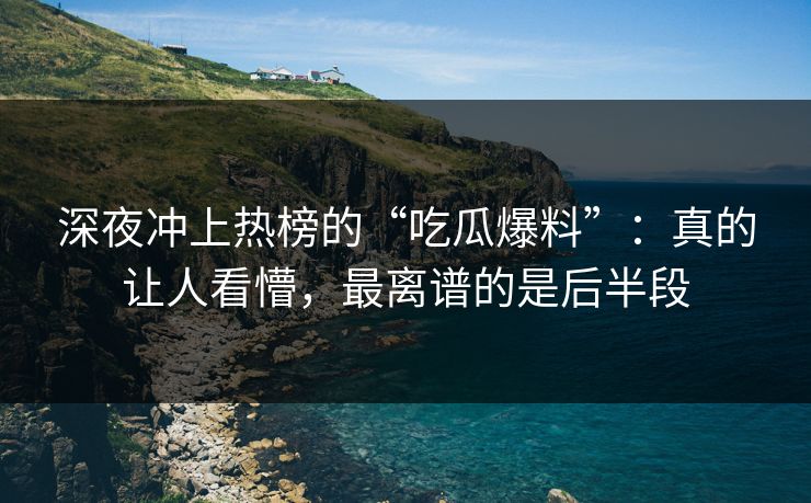 深夜冲上热榜的“吃瓜爆料”：真的让人看懵，最离谱的是后半段