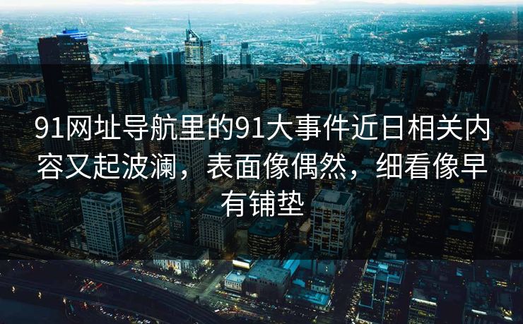 91网址导航里的91大事件近日相关内容又起波澜，表面像偶然，细看像早有铺垫