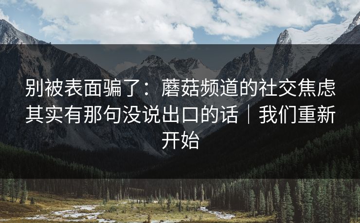 别被表面骗了：蘑菇频道的社交焦虑其实有那句没说出口的话｜我们重新开始