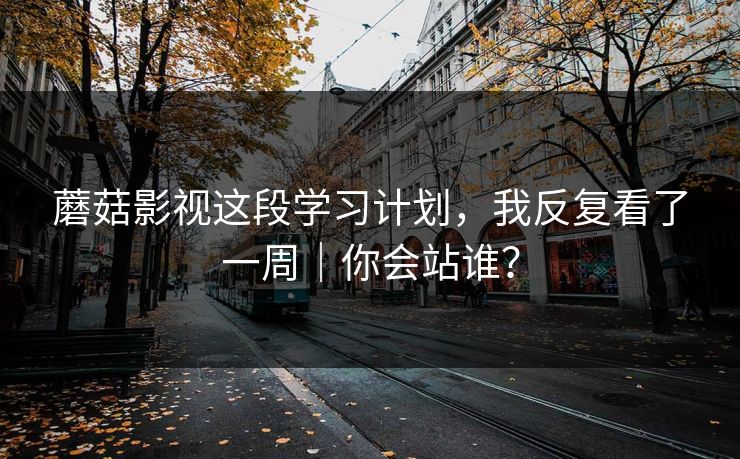 蘑菇影视这段学习计划，我反复看了一周｜你会站谁？
