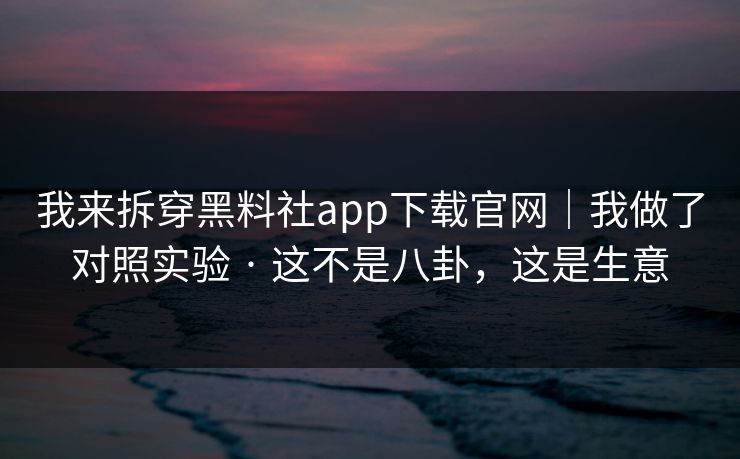 我来拆穿黑料社app下载官网｜我做了对照实验 · 这不是八卦，这是生意