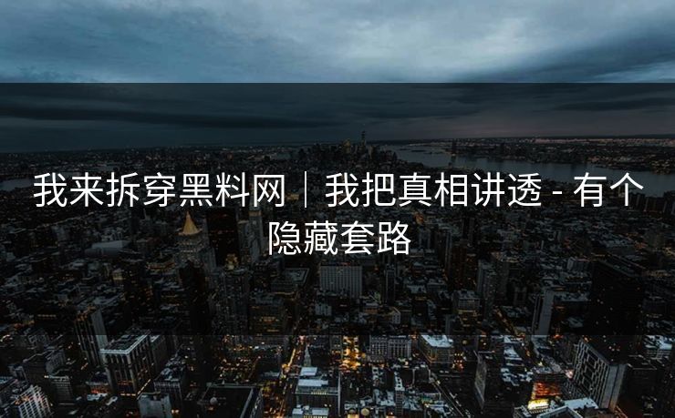 我来拆穿黑料网｜我把真相讲透 - 有个隐藏套路