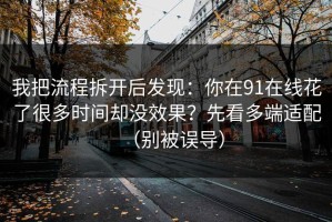 我把流程拆开后发现：你在91在线花了很多时间却没效果？先看多端适配（别被误导）