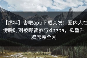 【爆料】杏吧app下载突发：圈内人在傍晚时刻被曝曾参与xingba，欲望升腾席卷全网