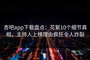 杏吧app下载盘点：花絮10个细节真相，主持人上榜理由疯狂令人炸裂
