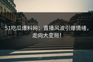 51吃瓜爆料网：直播风波引爆情绪，走向大变局！
