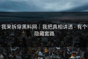 我来拆穿黑料网｜我把真相讲透 - 有个隐藏套路