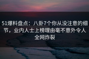 51爆料盘点：八卦7个你从没注意的细节，业内人士上榜理由毫不意外令人全网炸裂