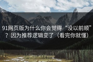 91网页版为什么你会觉得“没以前顺”？因为推荐逻辑变了（看完你就懂）