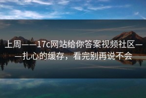 上周——17c网站给你答案视频社区——扎心的缓存，看完别再说不会
