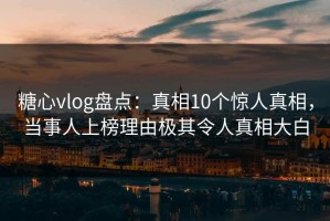糖心vlog盘点：真相10个惊人真相，当事人上榜理由极其令人真相大白