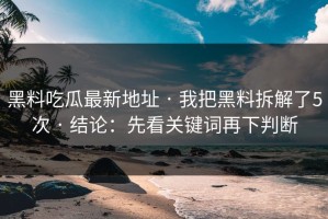 黑料吃瓜最新地址 · 我把黑料拆解了5次 · 结论：先看关键词再下判断