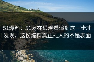 51爆料：51网在线观看追到这一步才发现，这份爆料真正扎人的不是表面