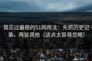 我见过最稳的51网用法：先抓历史记录，再谈其他（这点太容易忽略）