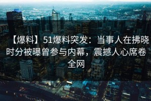 【爆料】51爆料突发：当事人在拂晓时分被曝曾参与内幕，震撼人心席卷全网