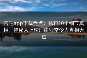 杏吧app下载盘点：猛料10个细节真相，神秘人上榜理由异常令人真相大白