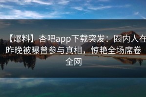 【爆料】杏吧app下载突发：圈内人在昨晚被曝曾参与真相，惊艳全场席卷全网