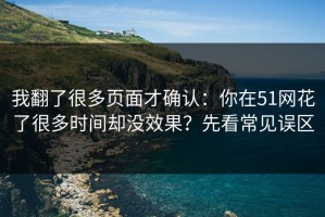 我翻了很多页面才确认：你在51网花了很多时间却没效果？先看常见误区