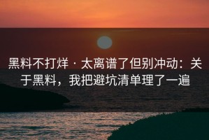 黑料不打烊 · 太离谱了但别冲动：关于黑料，我把避坑清单理了一遍