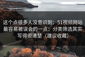 这个点很多人没意识到：51视频网站最容易被误会的一点：分类筛选其实写得很清楚（建议收藏）