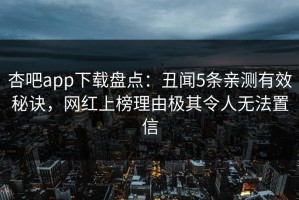 杏吧app下载盘点：丑闻5条亲测有效秘诀，网红上榜理由极其令人无法置信