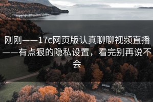 刚刚——17c网页版认真聊聊视频直播——有点狠的隐私设置，看完别再说不会