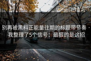 别再被黑料正能量往期的标题带节奏 · 我整理了5个信号：最狠的是这招