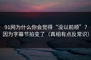 91网为什么你会觉得“没以前顺”？因为字幕节拍变了（真相有点反常识）