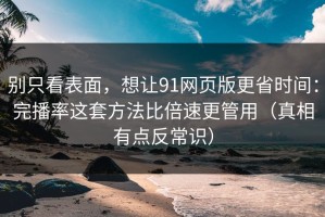 别只看表面，想让91网页版更省时间：完播率这套方法比倍速更管用（真相有点反常识）