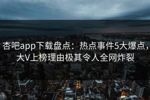 杏吧app下载盘点：热点事件5大爆点，大V上榜理由极其令人全网炸裂