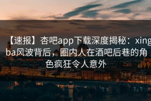 【速报】杏吧app下载深度揭秘：xingba风波背后，圈内人在酒吧后巷的角色疯狂令人意外