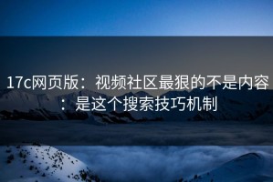17c网页版：视频社区最狠的不是内容：是这个搜索技巧机制
