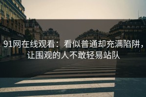 91网在线观看：看似普通却充满陷阱，让围观的人不敢轻易站队