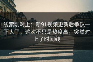 线索刚对上：新91视频更新后争议一下大了，这次不只是热度高，突然对上了时间线