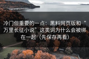 冷门但重要的一点：黑料网页版和“万里长征小说”这类词为什么会被绑在一起（先保存再看）