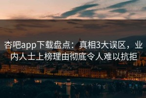 杏吧app下载盘点：真相3大误区，业内人士上榜理由彻底令人难以抗拒