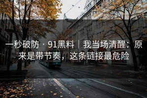一秒破防 · 91黑料｜我当场清醒：原来是带节奏，这条链接最危险