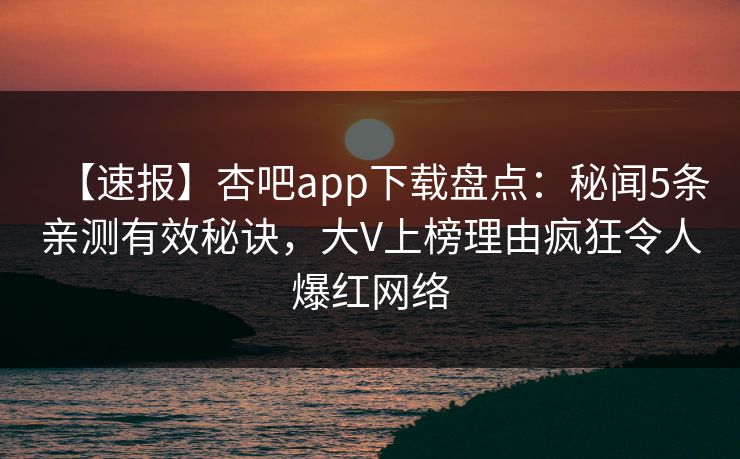 【速报】杏吧app下载盘点：秘闻5条亲测有效秘诀，大V上榜理由疯狂令人爆红网络