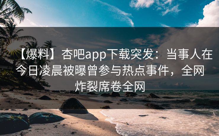 【爆料】杏吧app下载突发:当事人在今日凌晨被曝曾参与热点事件,全网炸裂席卷全网 【爆料】杏吧app下载突发:当事人在今日凌晨被曝曾参与热点事件,全网炸裂席卷全网