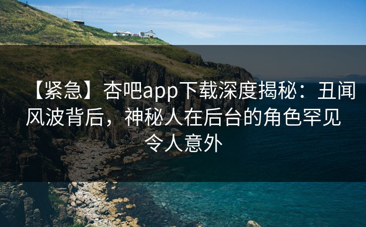 【紧急】杏吧app下载深度揭秘:丑闻风波背后,神秘人在后台的角色罕见令人意外 【紧急】杏吧app下载深度揭秘:丑闻风波背后,神秘人在后台的角色罕见令人意外